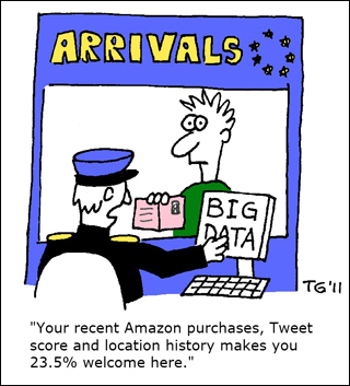 A cartoon featuring a man with a passport arriving at a desk with a custom's agent. On the agent's screen it says "Big Data" and the caption reads "Your recent Amazon purchases, Tweet score and location history makes you 23.5% welcome here." A cartoon featuring a man with a passport arriving at a desk with a custom's agent. On the agent's screen it says "Big Data" and the caption reads "Your recent Amazon purchases, Tweet score and location history makes you 23.5% welcome here."
